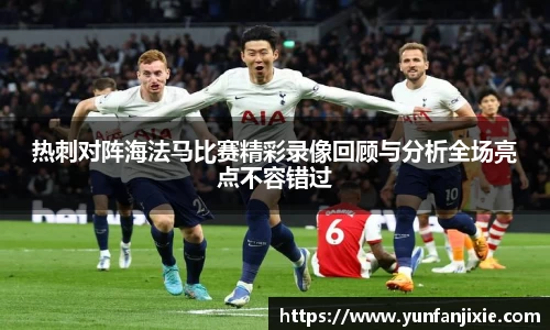 热刺对阵海法马比赛精彩录像回顾与分析全场亮点不容错过