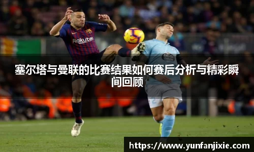 塞尔塔与曼联的比赛结果如何赛后分析与精彩瞬间回顾