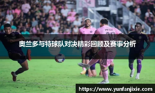 奥兰多与特球队对决精彩回顾及赛事分析
