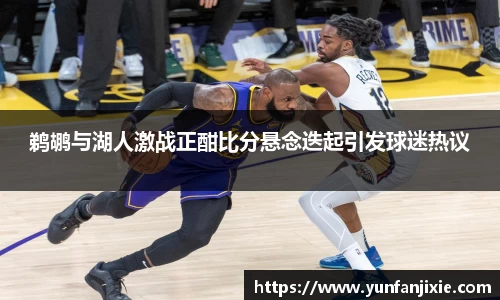 鹈鹕与湖人激战正酣比分悬念迭起引发球迷热议