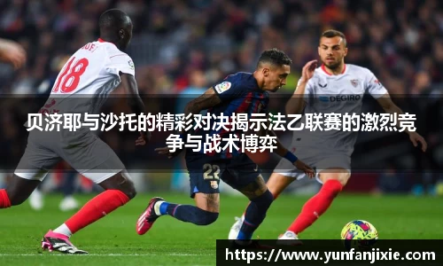 贝济耶与沙托的精彩对决揭示法乙联赛的激烈竞争与战术博弈