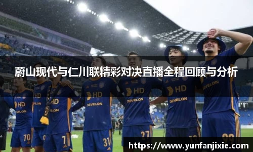 蔚山现代与仁川联精彩对决直播全程回顾与分析