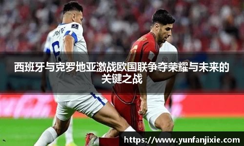 西班牙与克罗地亚激战欧国联争夺荣耀与未来的关键之战