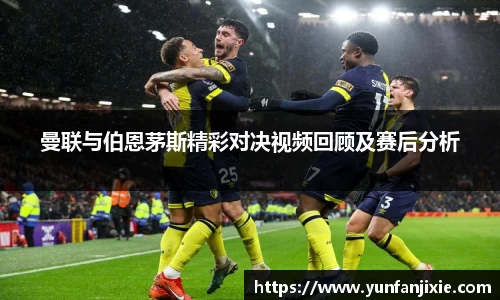 曼联与伯恩茅斯精彩对决视频回顾及赛后分析